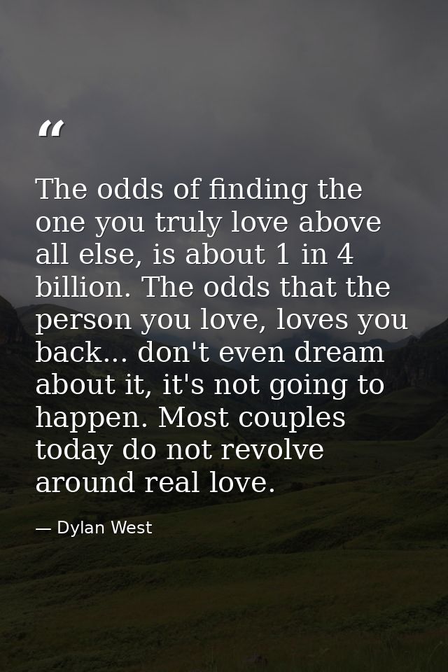 The odds of finding the one you truly love above all else, is about 1 in 4 billion. The odds that the person you love, l — Dylan West