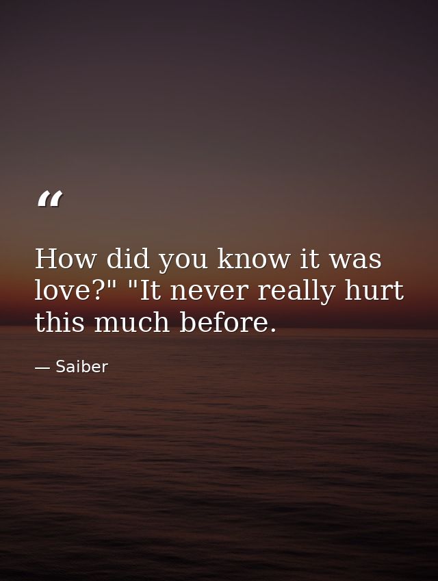 How did you know it was love?" "It never really hurt this much before. — Saiber