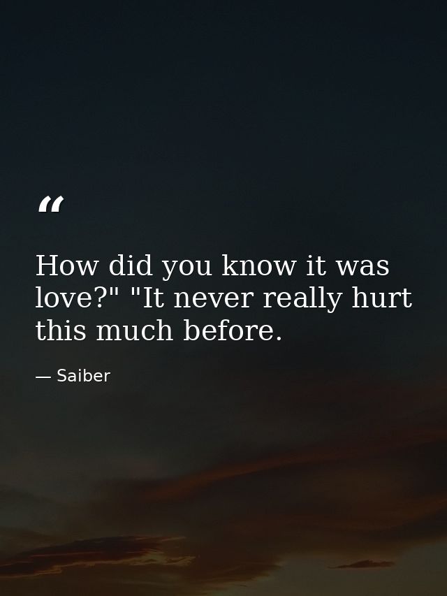 How did you know it was love?" "It never really hurt this much before. — Saiber
