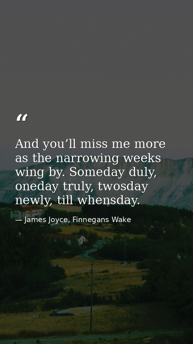 And you’ll miss me more as the narrowing weeks wing by. Someday duly, oneday truly, twosday newly, till whensday. — James Joyce, Finnegans Wake