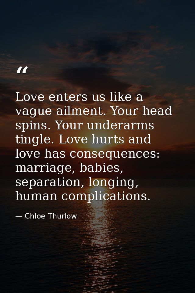 Love enters us like a vague ailment. Your head spins. Your underarms tingle. Love hurts and love has consequences: marri — Chloe Thurlow