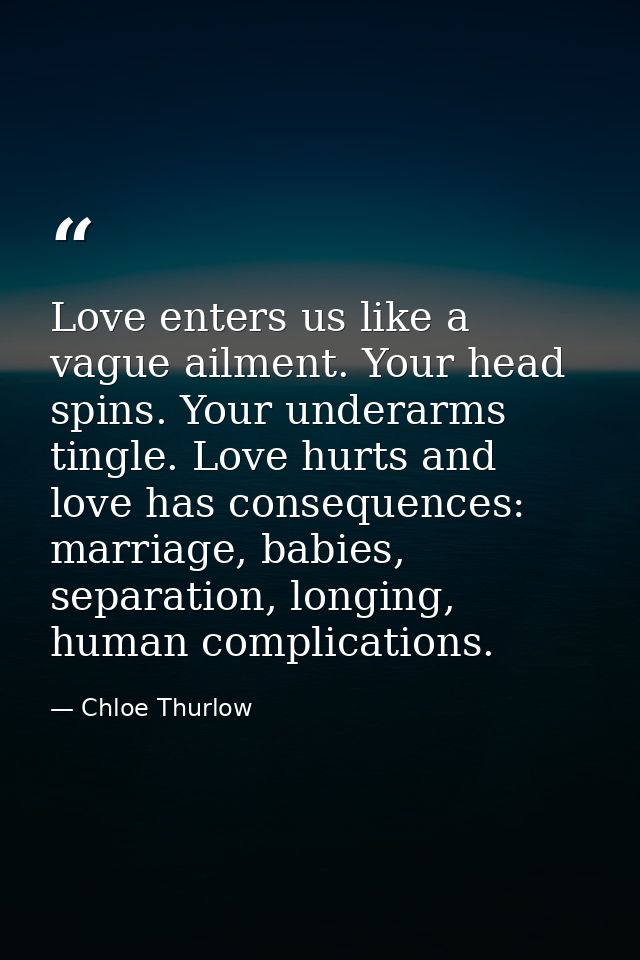 Love enters us like a vague ailment. Your head spins. Your underarms tingle. Love hurts and love has consequences: marri — Chloe Thurlow
