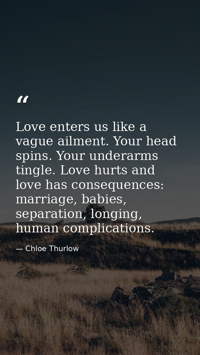 Love enters us like a vague ailment. Your head spins. Your underarms tingle. Love hurts and love has consequences: marri — Chloe Thurlow