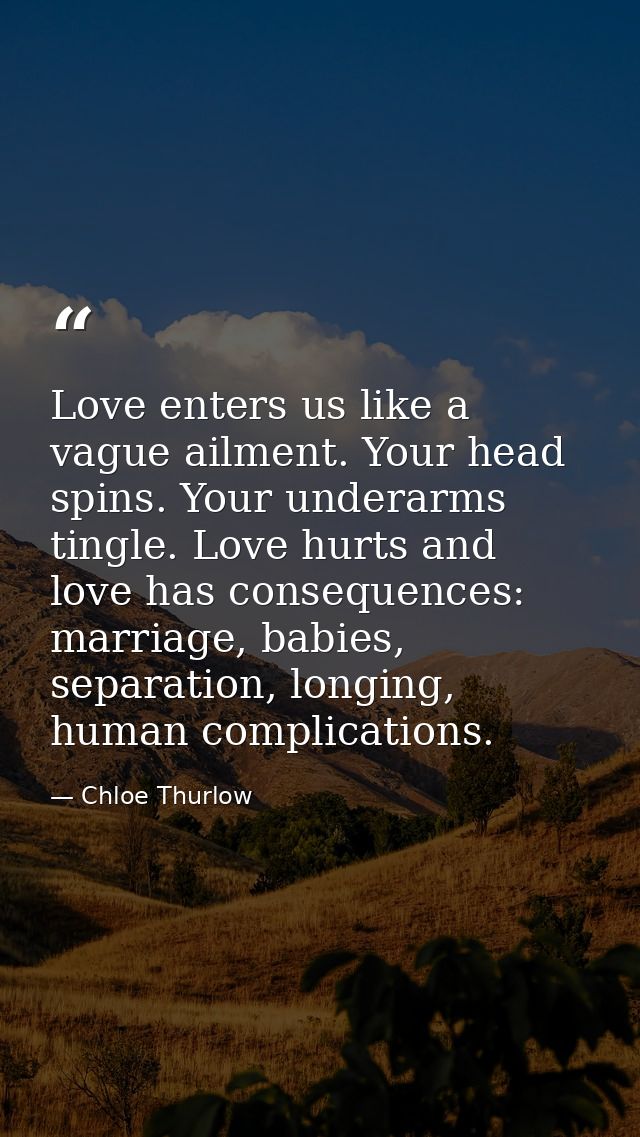 Love enters us like a vague ailment. Your head spins. Your underarms tingle. Love hurts and love has consequences: marri — Chloe Thurlow