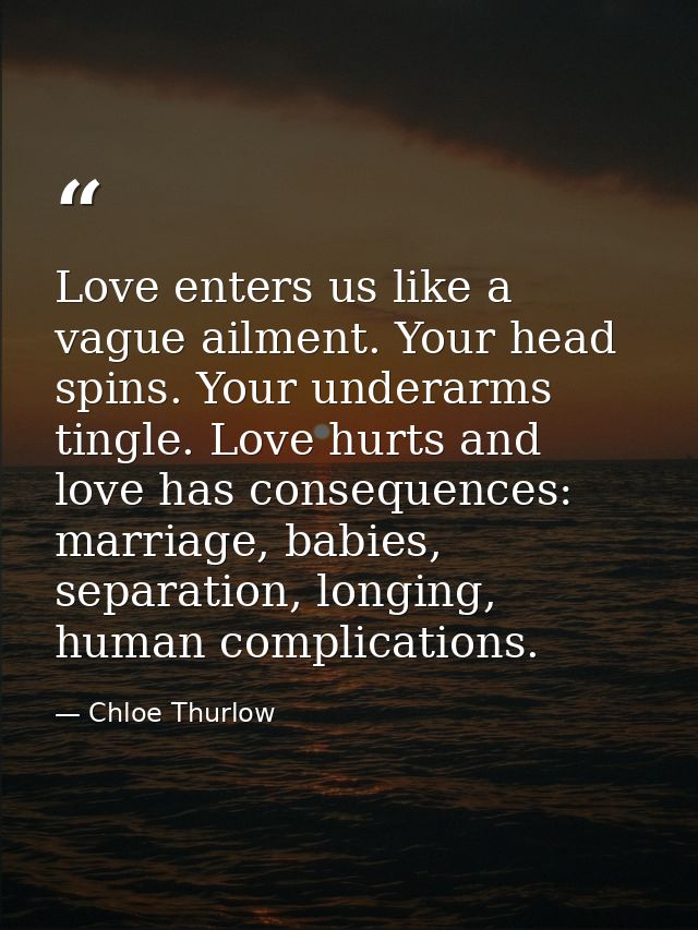 Love enters us like a vague ailment. Your head spins. Your underarms tingle. Love hurts and love has consequences: marri — Chloe Thurlow