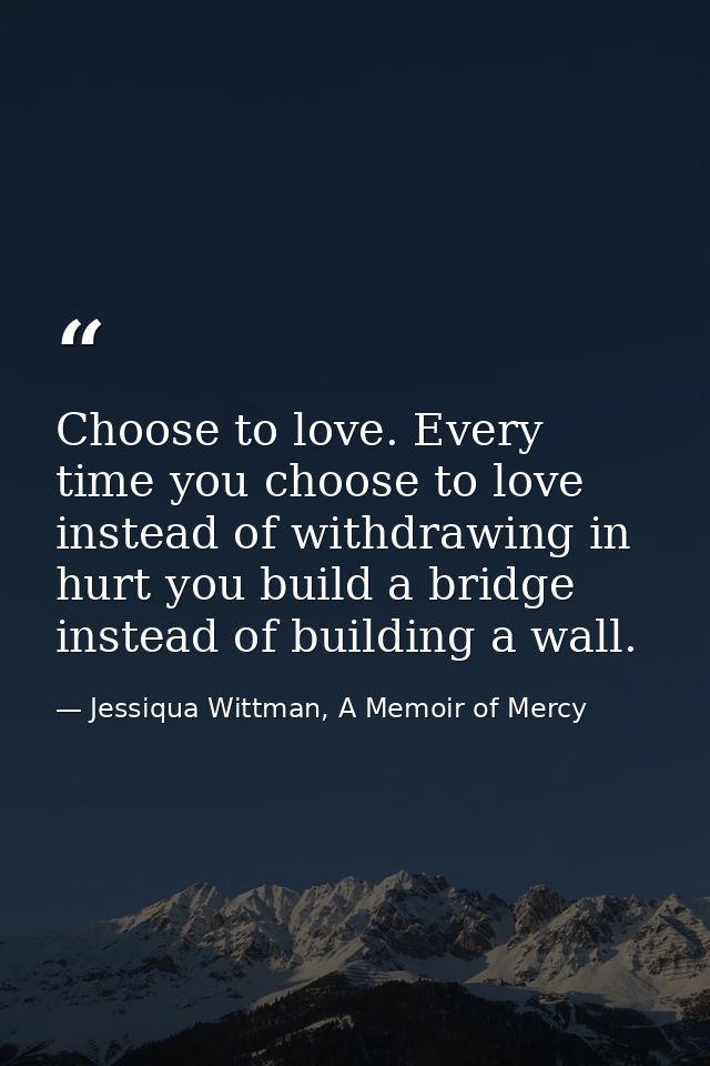 Choose to love. Every time you choose to love instead of withdrawing in hurt you build a bridge instead of building a wa — Jessiqua Wittman, A Memoir of Mercy