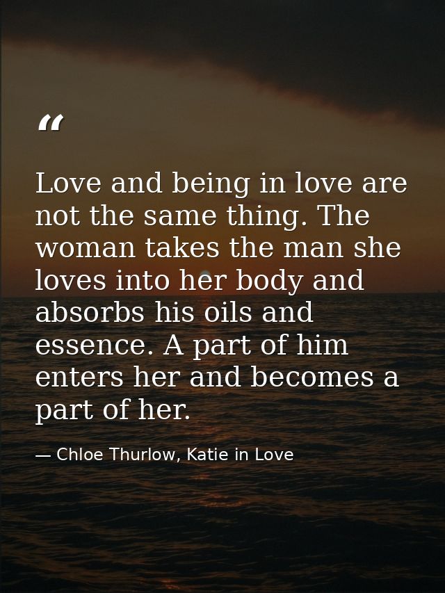 Love and being in love are not the same thing. The woman takes the man she loves into her body and absorbs his oils and  — Chloe Thurlow, Katie in Love