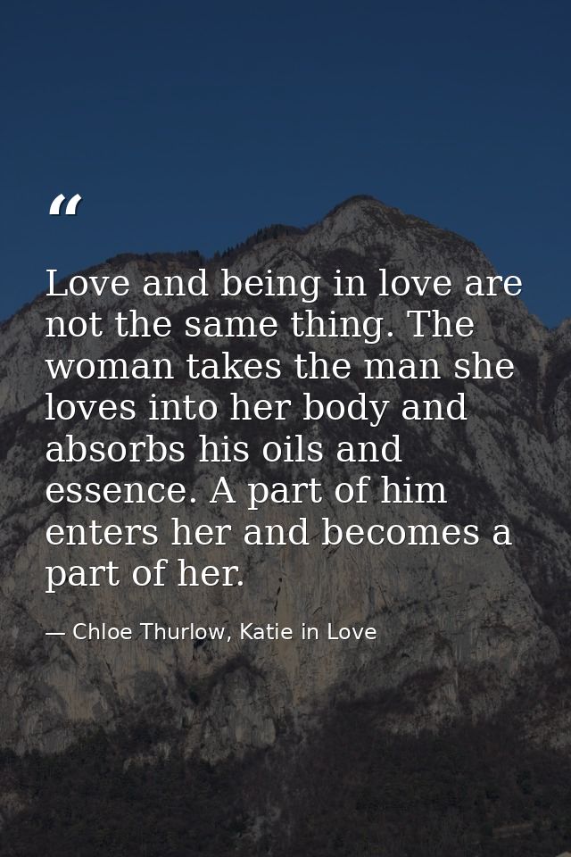 Love and being in love are not the same thing. The woman takes the man she loves into her body and absorbs his oils and  — Chloe Thurlow, Katie in Love