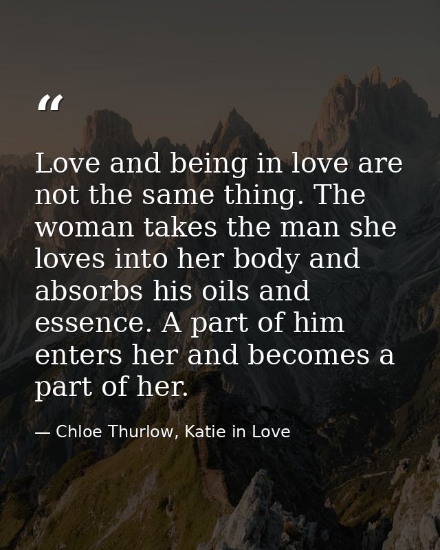 Love and being in love are not the same thing. The woman takes the man she loves into her body and absorbs his oils and  — Chloe Thurlow, Katie in Love
