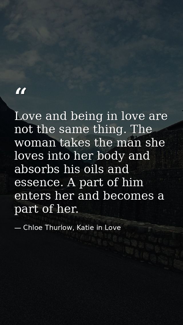 Love and being in love are not the same thing. The woman takes the man she loves into her body and absorbs his oils and  — Chloe Thurlow, Katie in Love