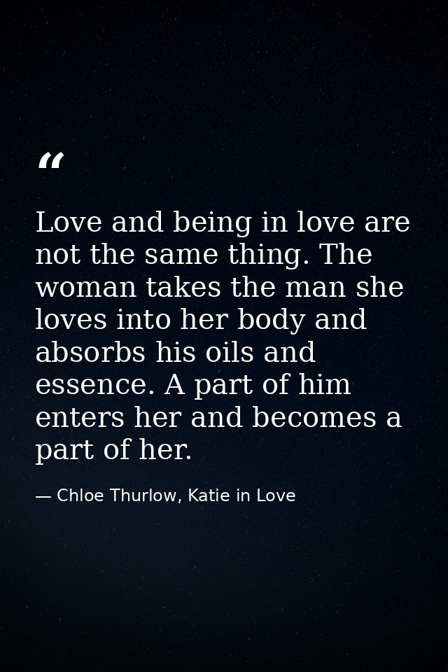 Love and being in love are not the same thing. The woman takes the man she loves into her body and absorbs his oils and  — Chloe Thurlow, Katie in Love