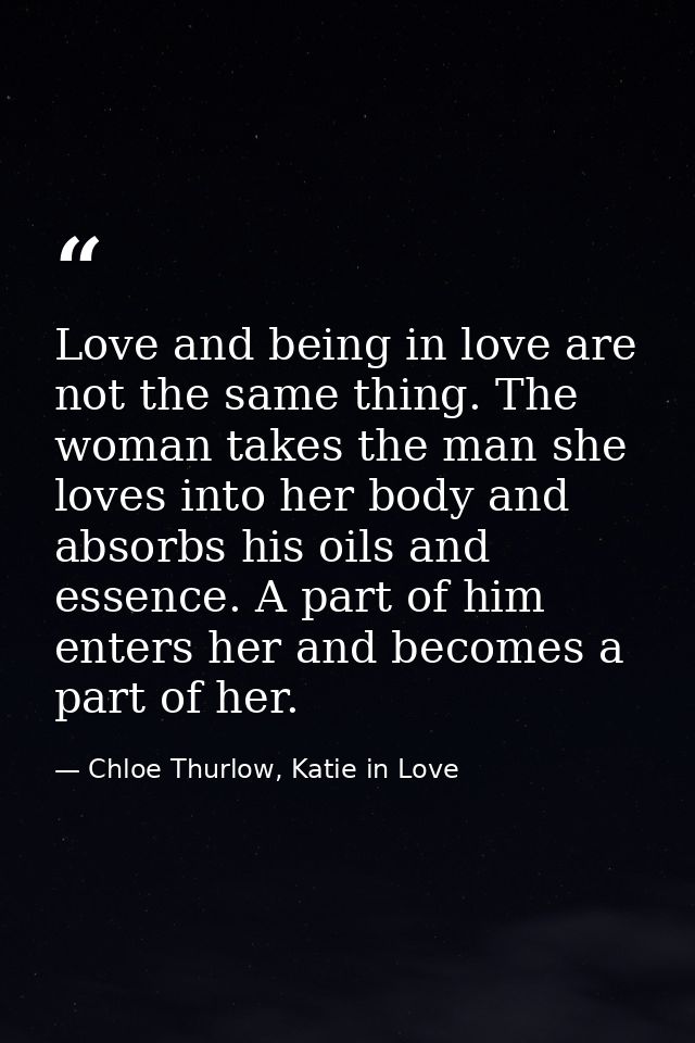 Love and being in love are not the same thing. The woman takes the man she loves into her body and absorbs his oils and  — Chloe Thurlow, Katie in Love
