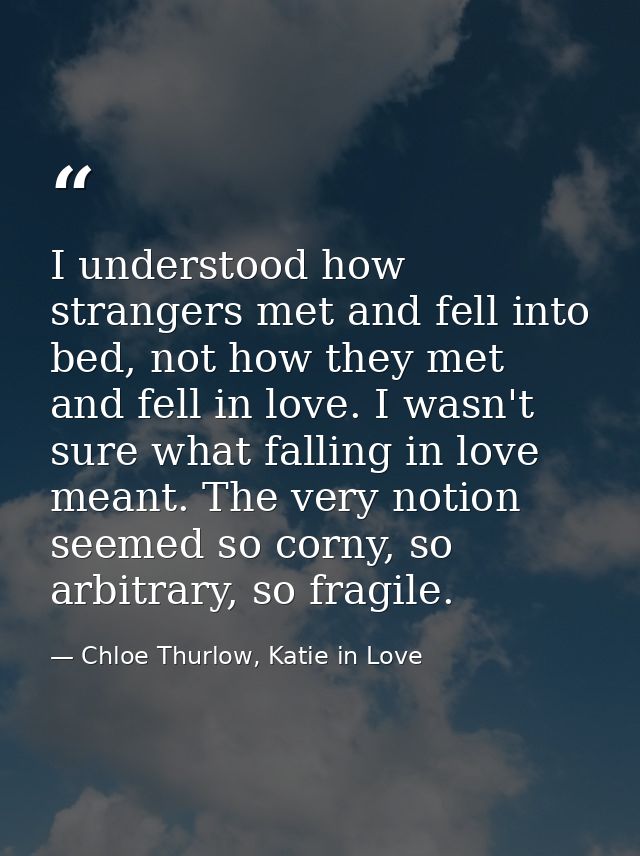 I understood how strangers met and fell into bed, not how they met and fell in love. I wasn't sure what falling in love  — Chloe Thurlow, Katie in Love
