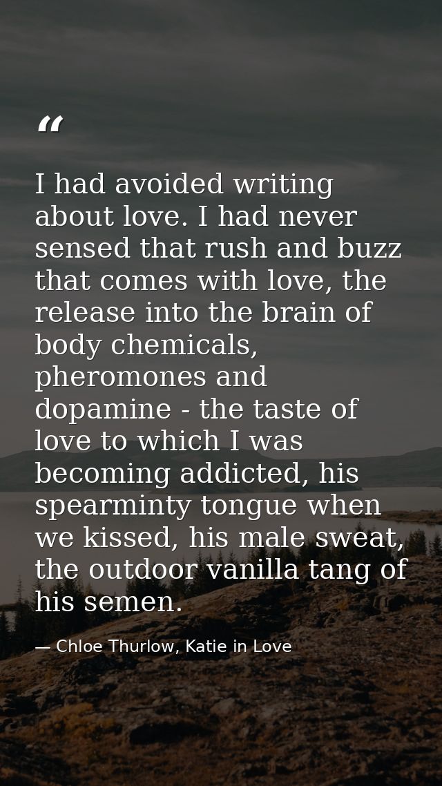 I had avoided writing about love. I had never sensed that rush and buzz that comes with love, the release into the brain — Chloe Thurlow, Katie in Love