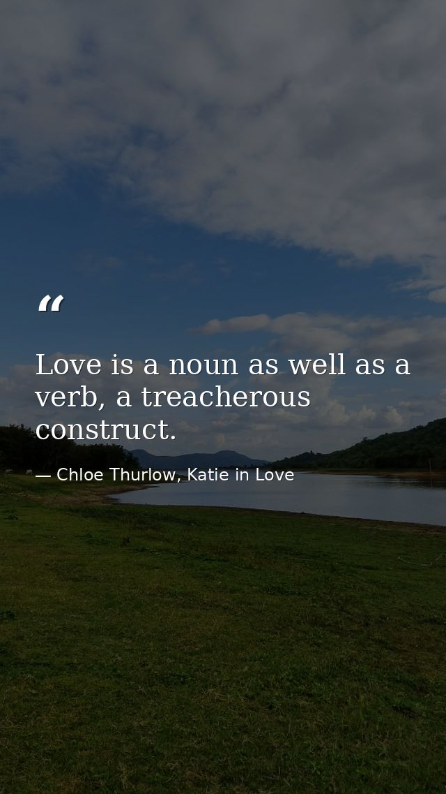 Love is a noun as well as a verb, a treacherous construct. — Chloe Thurlow, Katie in Love