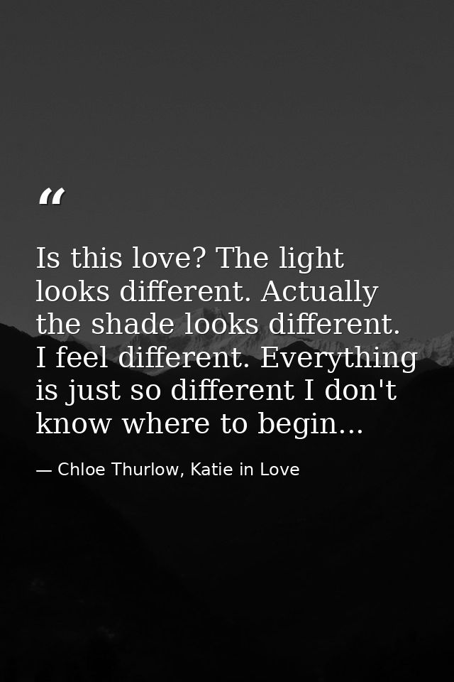 Is this love? The light looks different. Actually the shade looks different. I feel different. Everything is just so dif — Chloe Thurlow, Katie in Love