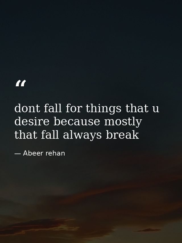 dont fall for things that u desire because mostly that fall always break — Abeer rehan