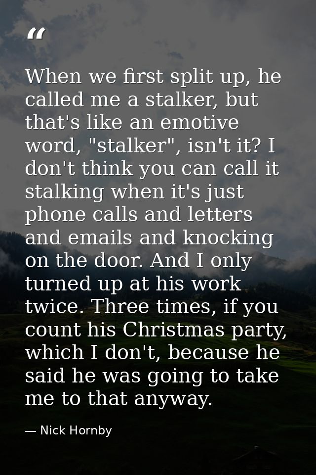 When we first split up, he called me a stalker, but that's like an emotive word, "stalker", isn't it? I don't think you  — Nick Hornby