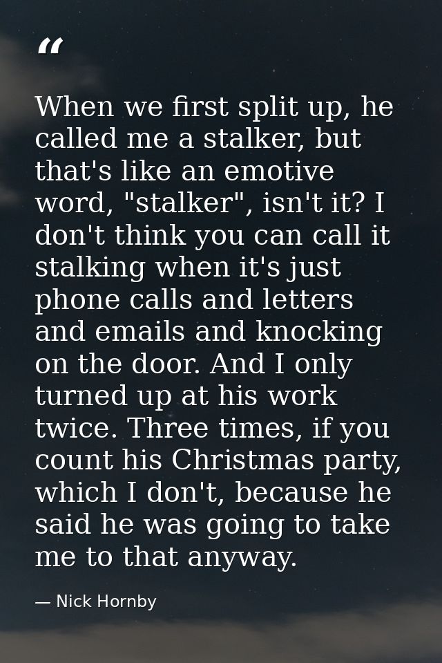 When we first split up, he called me a stalker, but that's like an emotive word, "stalker", isn't it? I don't think you  — Nick Hornby