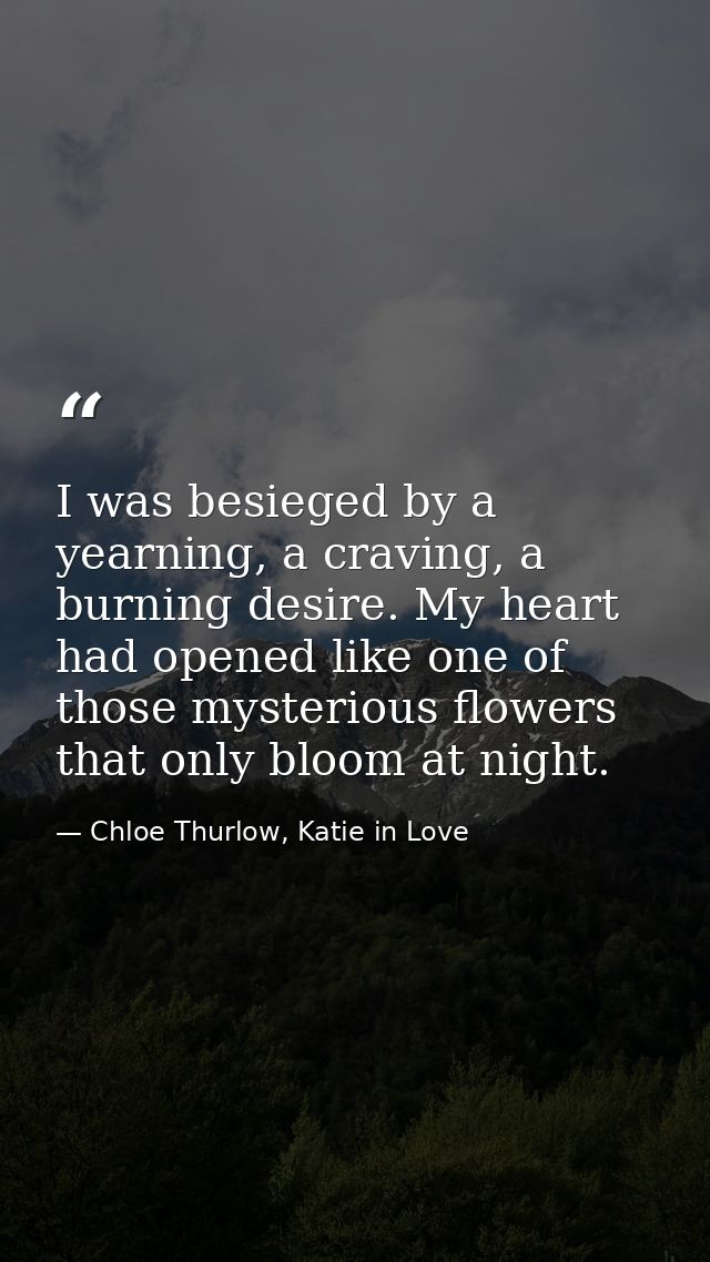 I was besieged by a yearning, a craving, a burning desire. My heart had opened like one of those mysterious flowers that — Chloe Thurlow, Katie in Love