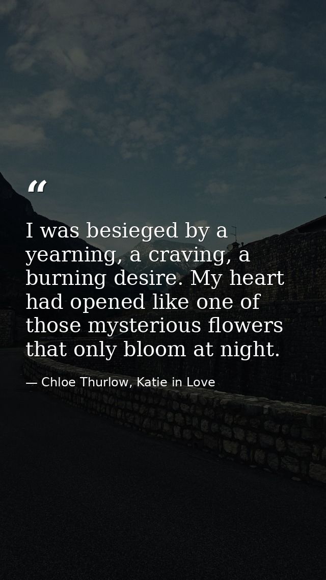 I was besieged by a yearning, a craving, a burning desire. My heart had opened like one of those mysterious flowers that — Chloe Thurlow, Katie in Love
