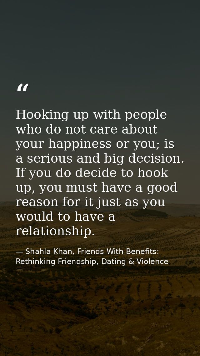 Hooking up with people who do not care about your happiness or you; is a serious and big decision. If you do decide to h — Shahla Khan, Friends With Benefits: Rethinking Friendship, Dating & Violence