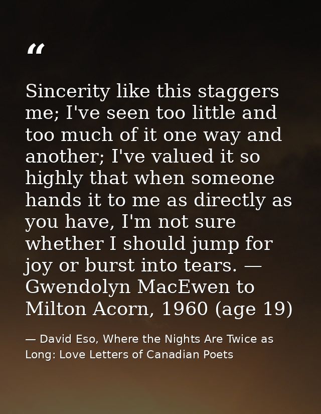 Sincerity like this staggers me; I've seen too little and too much of it one way and another; I've valued it so highly t — David Eso, Where the Nights Are Twice as Long: Love Letters of Canadian Poets