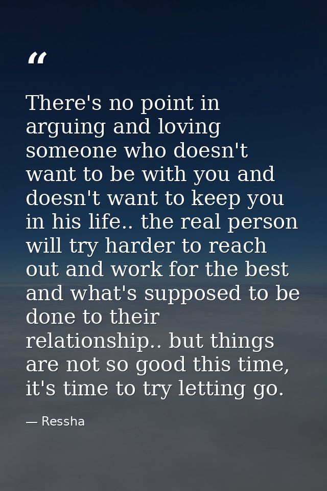 There's no point in arguing and loving someone who doesn't want to be with you and doesn't want to keep you in his life. — Ressha