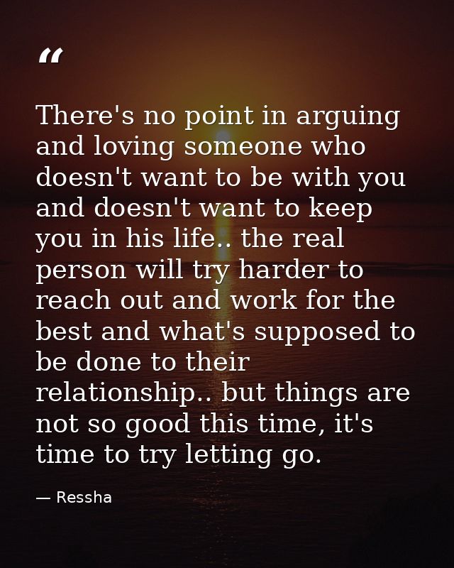 There's no point in arguing and loving someone who doesn't want to be with you and doesn't want to keep you in his life. — Ressha