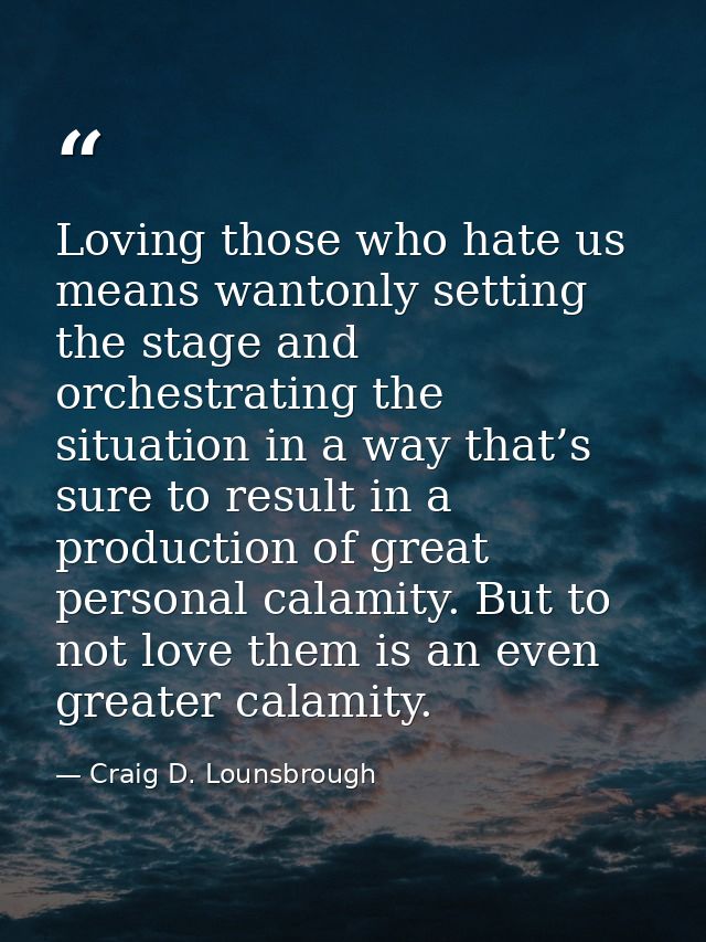 Loving those who hate us means wantonly setting the stage and orchestrating the situation in a way that’s sure to result — Craig D. Lounsbrough