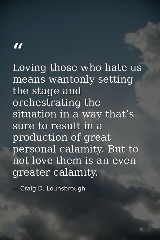 Loving those who hate us means wantonly setting the stage and orchestrating the situation in a way that’s sure to result — Craig D. Lounsbrough
