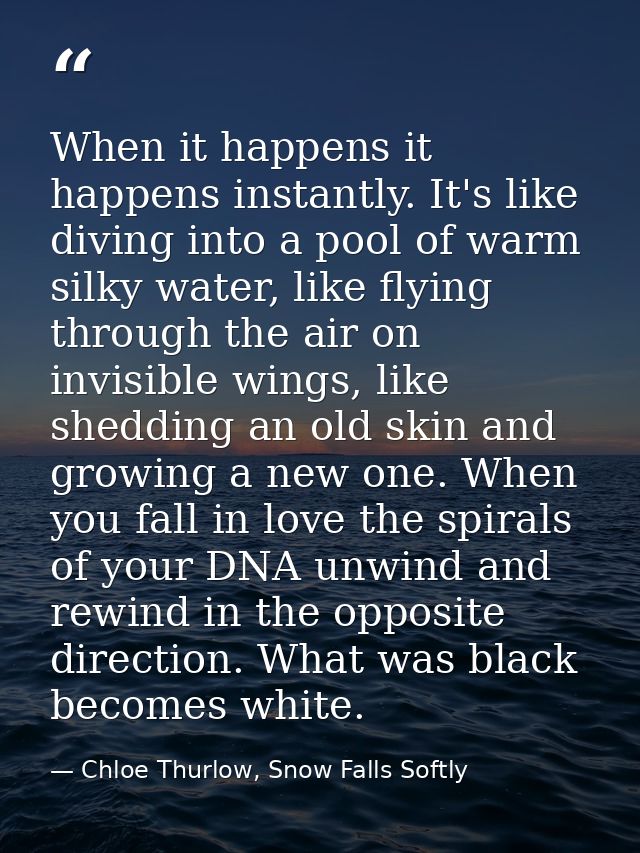 When it happens it happens instantly. It's like diving into a pool of warm silky water, like flying through the air on i — Chloe Thurlow, Snow Falls Softly