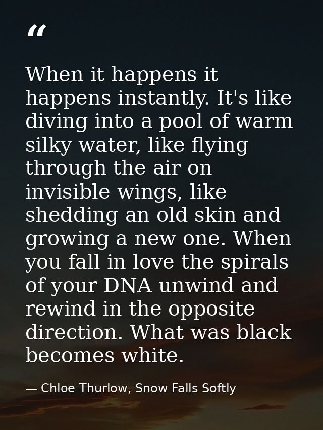 When it happens it happens instantly. It's like diving into a pool of warm silky water, like flying through the air on i — Chloe Thurlow, Snow Falls Softly