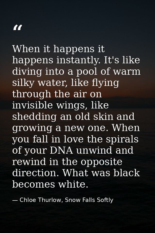 When it happens it happens instantly. It's like diving into a pool of warm silky water, like flying through the air on i — Chloe Thurlow, Snow Falls Softly