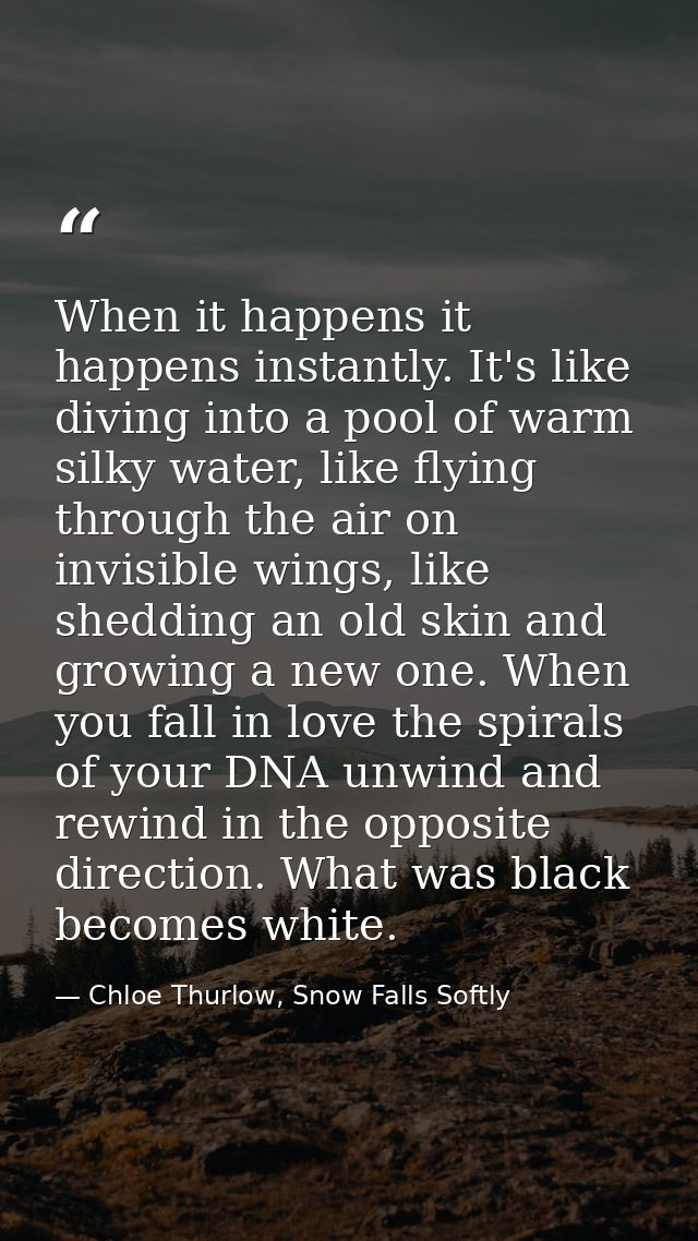 When it happens it happens instantly. It's like diving into a pool of warm silky water, like flying through the air on i — Chloe Thurlow, Snow Falls Softly