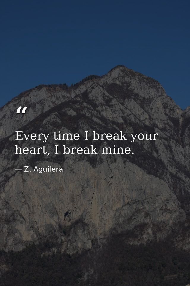 Every time I break your heart, I break mine. — Z. Aguilera