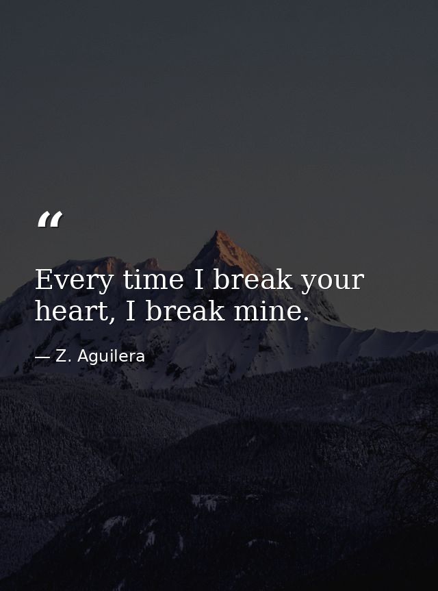 Every time I break your heart, I break mine. — Z. Aguilera