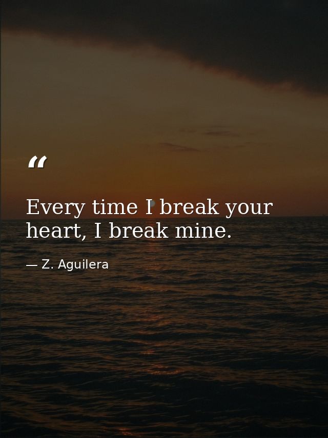 Every time I break your heart, I break mine. — Z. Aguilera