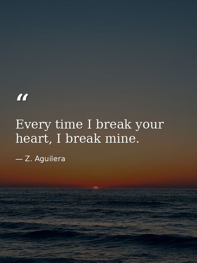 Every time I break your heart, I break mine. — Z. Aguilera