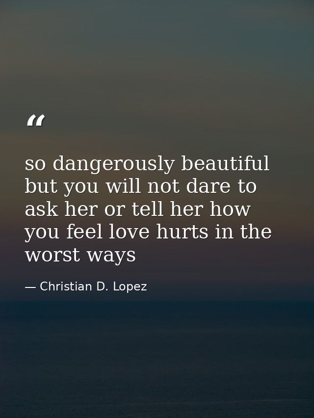 so dangerously beautiful but you will not dare to ask her or tell her how you feel love hurts in the worst ways — Christian D. Lopez