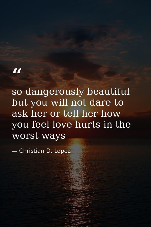 so dangerously beautiful but you will not dare to ask her or tell her how you feel love hurts in the worst ways — Christian D. Lopez