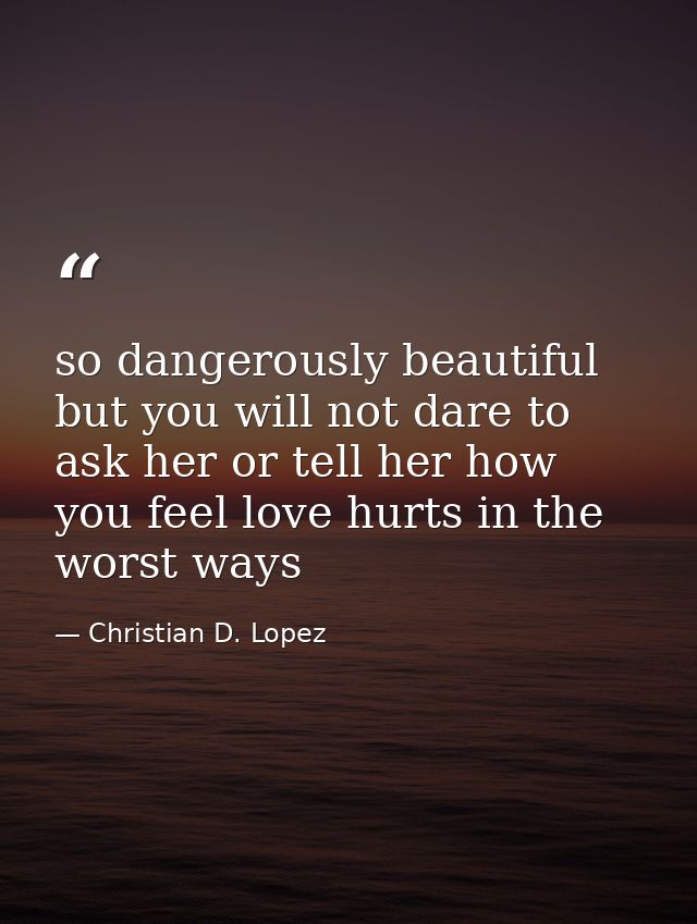 so dangerously beautiful but you will not dare to ask her or tell her how you feel love hurts in the worst ways — Christian D. Lopez