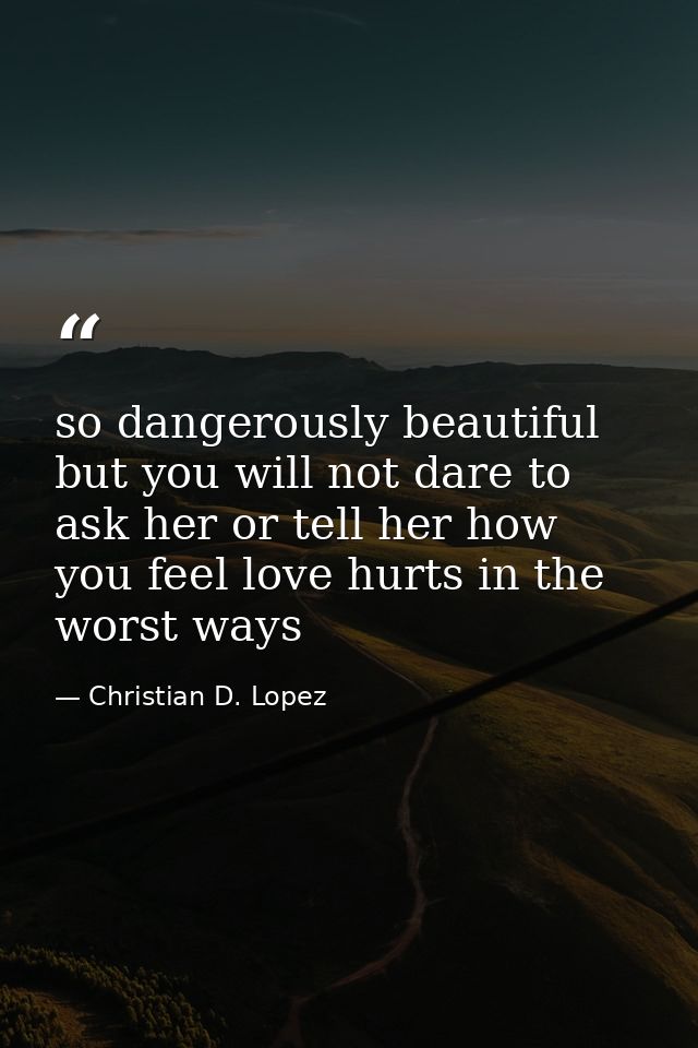 so dangerously beautiful but you will not dare to ask her or tell her how you feel love hurts in the worst ways — Christian D. Lopez