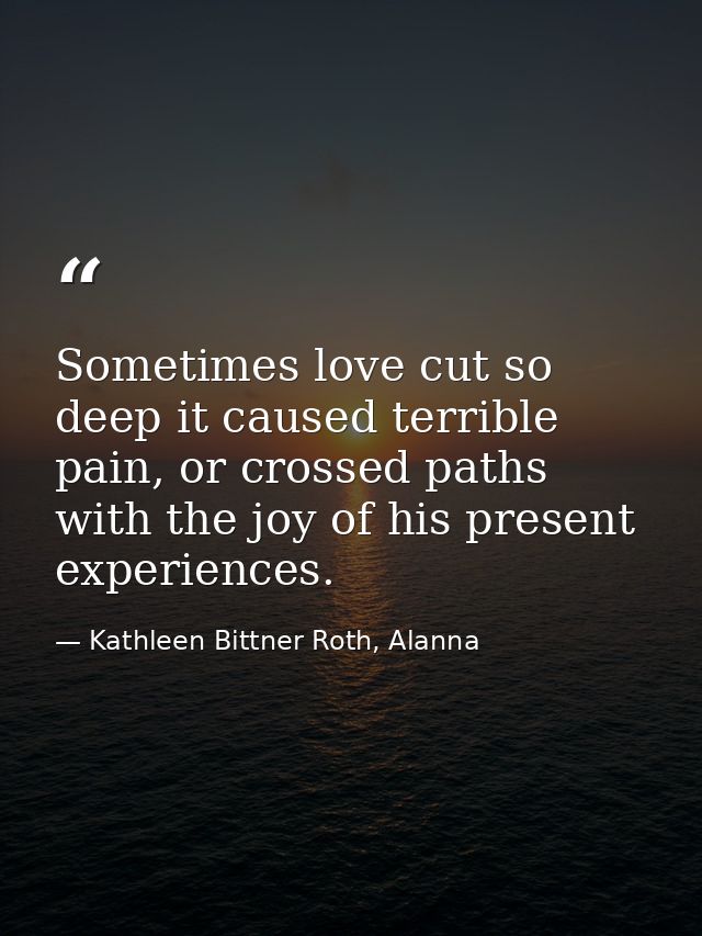 Sometimes love cut so deep it caused terrible pain, or crossed paths with the joy of his present experiences. — Kathleen Bittner Roth, Alanna