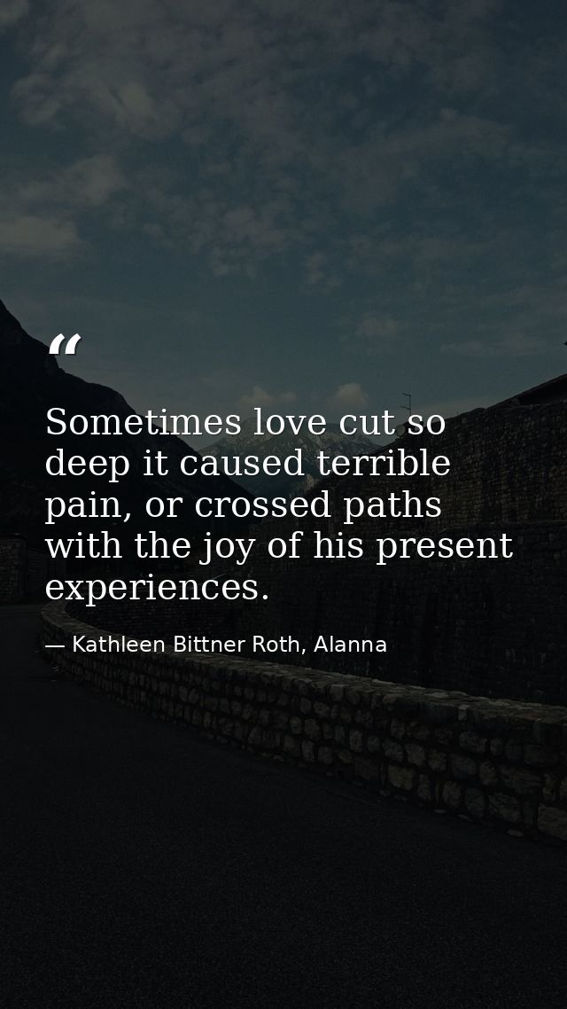 Sometimes love cut so deep it caused terrible pain, or crossed paths with the joy of his present experiences. — Kathleen Bittner Roth, Alanna