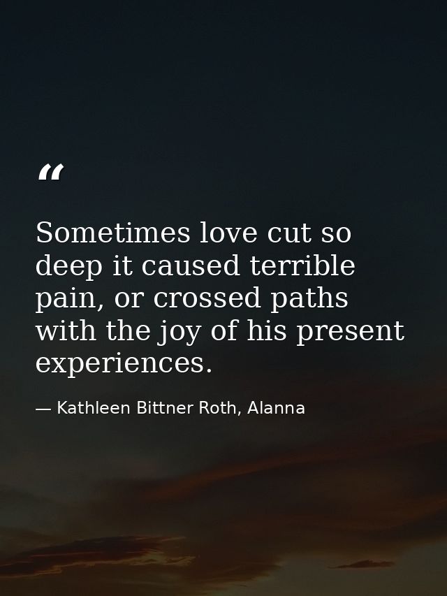 Sometimes love cut so deep it caused terrible pain, or crossed paths with the joy of his present experiences. — Kathleen Bittner Roth, Alanna