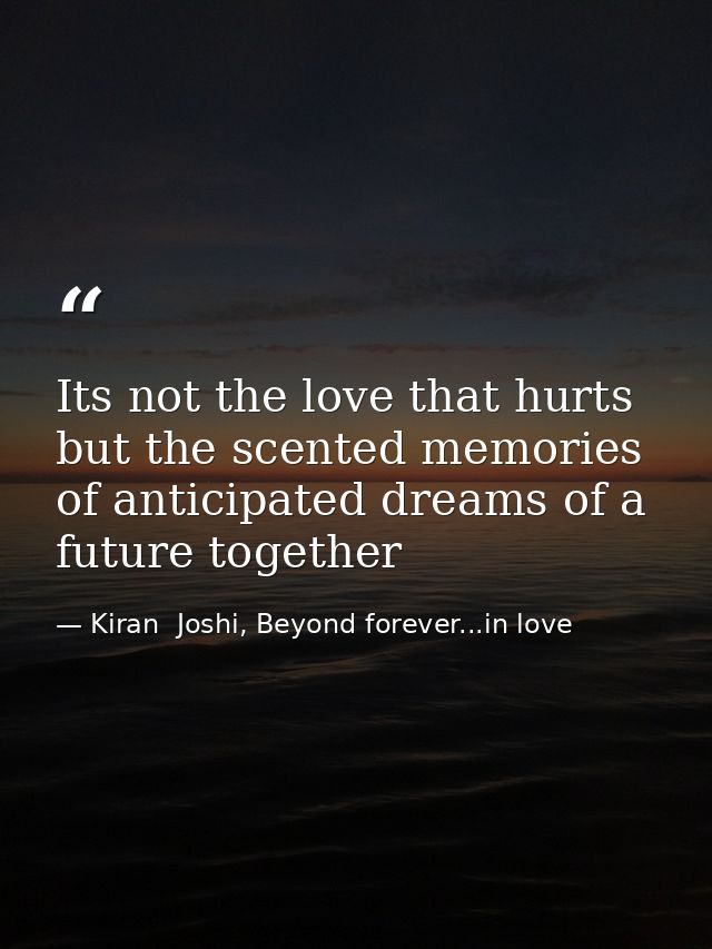 Its not the love that hurts but the scented memories of anticipated dreams of a future together — Kiran  Joshi, Beyond forever...in love