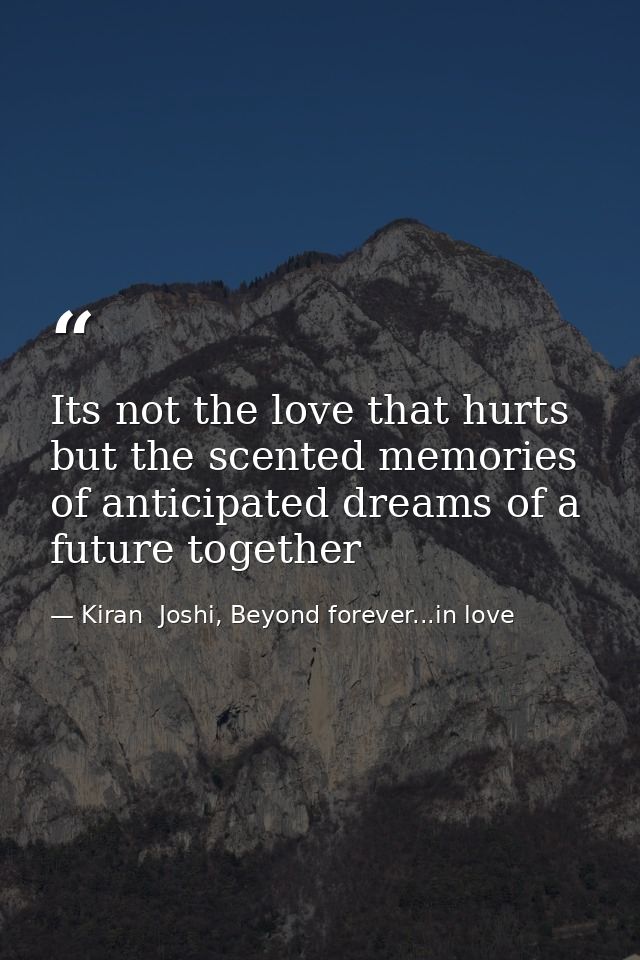 Its not the love that hurts but the scented memories of anticipated dreams of a future together — Kiran  Joshi, Beyond forever...in love