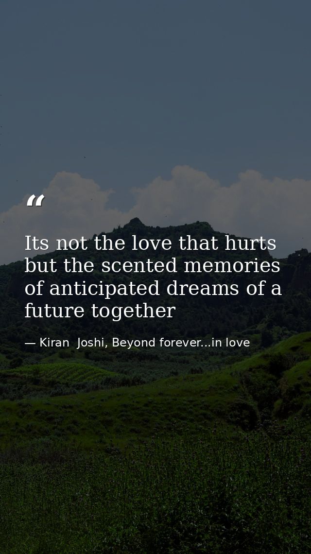 Its not the love that hurts but the scented memories of anticipated dreams of a future together — Kiran  Joshi, Beyond forever...in love