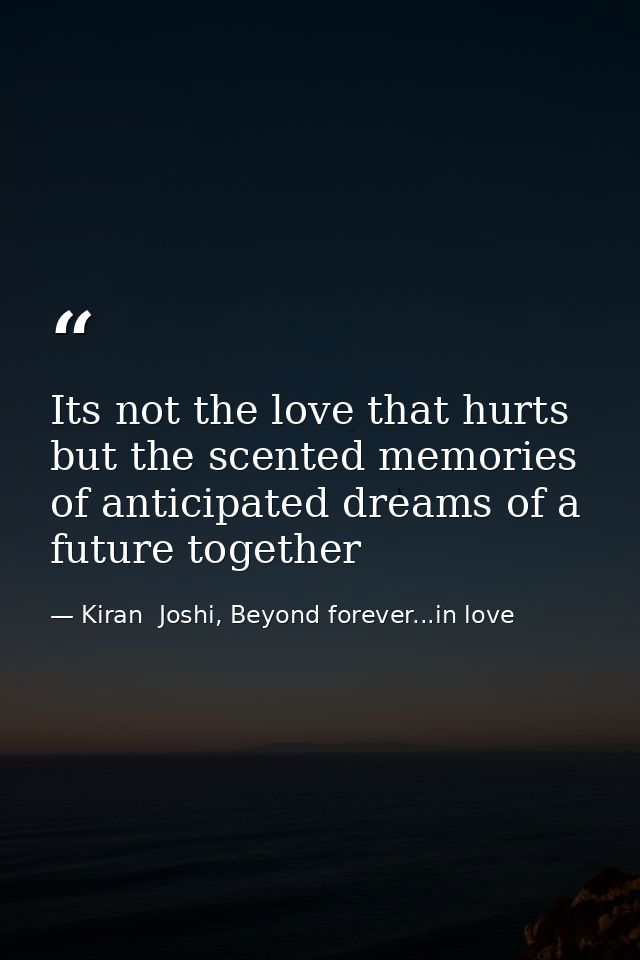 Its not the love that hurts but the scented memories of anticipated dreams of a future together — Kiran  Joshi, Beyond forever...in love